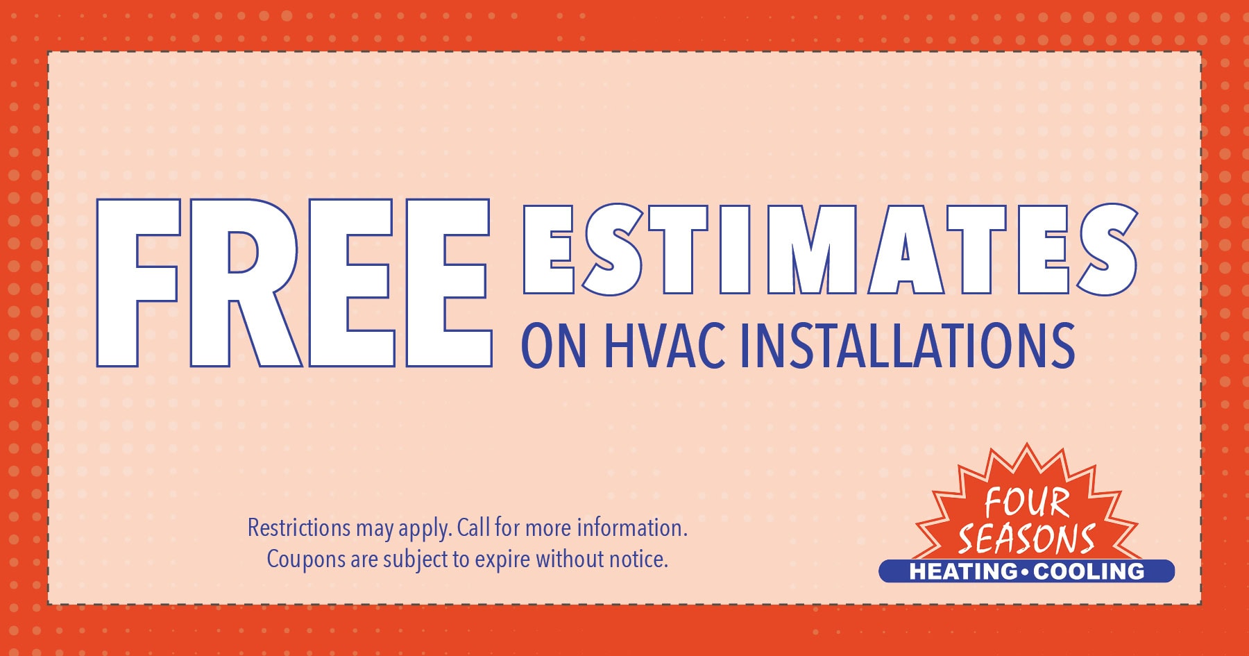 Free estimates on HVAC installations. Restrictions may apply. Call for more information. Coupons are subject to expire without notice.